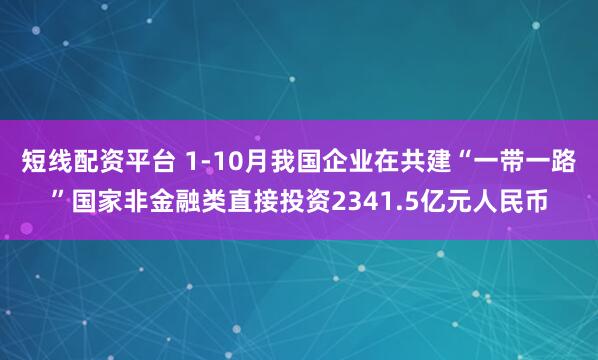 短线配资平台 1-10月我国企业在共建“一带一路”国家非金融类直接投资2341.5亿元人民币