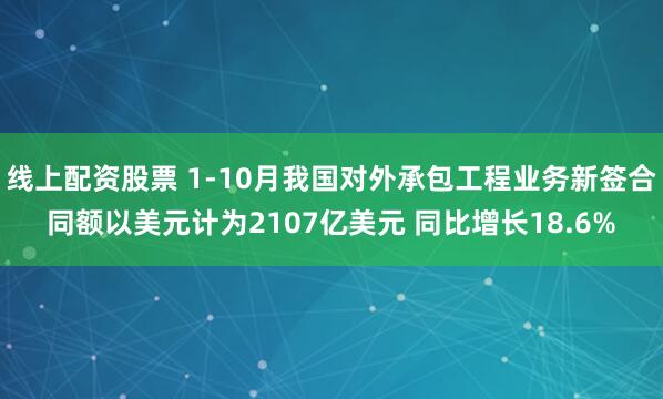 线上配资股票 1-10月我国对外承包工程业务新签合同额以美元计为2107亿美元 同比增长18.6%
