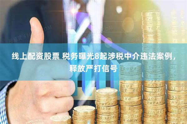 线上配资股票 税务曝光8起涉税中介违法案例，释放严打信号