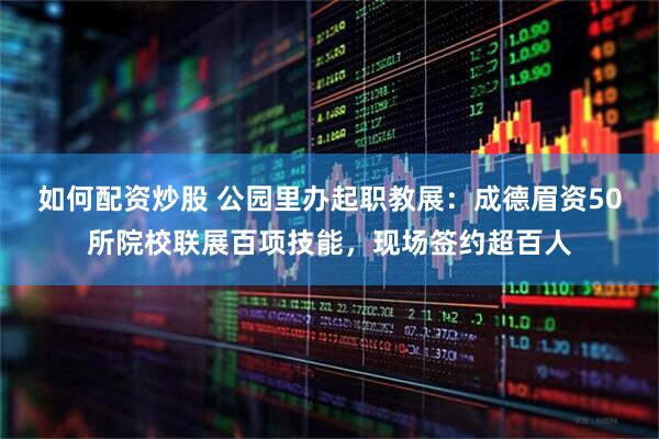 如何配资炒股 公园里办起职教展：成德眉资50所院校联展百项技能，现场签约超百人