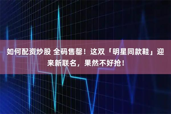 如何配资炒股 全码售罄！这双「明星同款鞋」迎来新联名，果然不好抢！