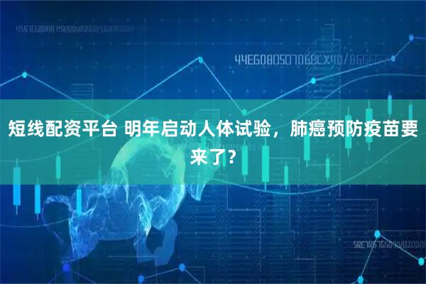 短线配资平台 明年启动人体试验，肺癌预防疫苗要来了？