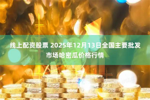 线上配资股票 2025年12月13日全国主要批发市场哈密瓜价格行情