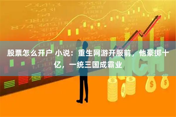 股票怎么开户 小说：重生网游开服前，他豪掷十亿，一统三国成霸业