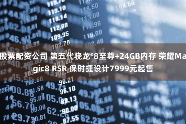 股票配资公司 第五代骁龙®8至尊+24GB内存 荣耀Magic8 RSR 保时捷设计7999元起售