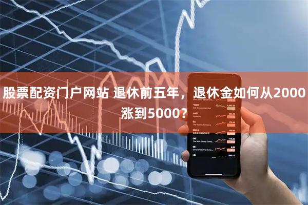 股票配资门户网站 退休前五年，退休金如何从2000涨到5000？