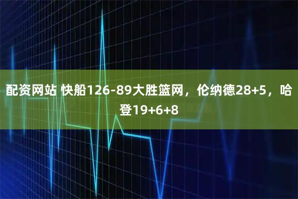 配资网站 快船126-89大胜篮网，伦纳德28+5，哈登19+6+8