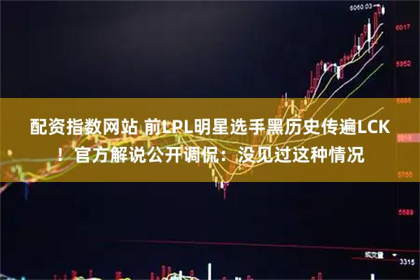配资指数网站 前LPL明星选手黑历史传遍LCK！官方解说公开调侃：没见过这种情况