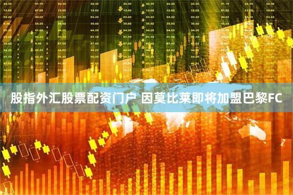 股指外汇股票配资门户 因莫比莱即将加盟巴黎FC