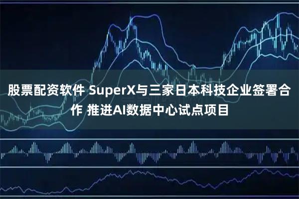 股票配资软件 SuperX与三家日本科技企业签署合作 推进AI数据中心试点项目