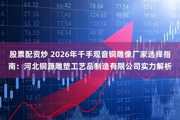 股票配资炒 2026年千手观音铜雕像厂家选择指南：河北铜源雕塑工艺品制造有限公司实力解析