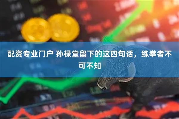 配资专业门户 孙禄堂留下的这四句话，练拳者不可不知