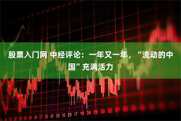 股票入门网 中经评论：一年又一年，“流动的中国”充满活力