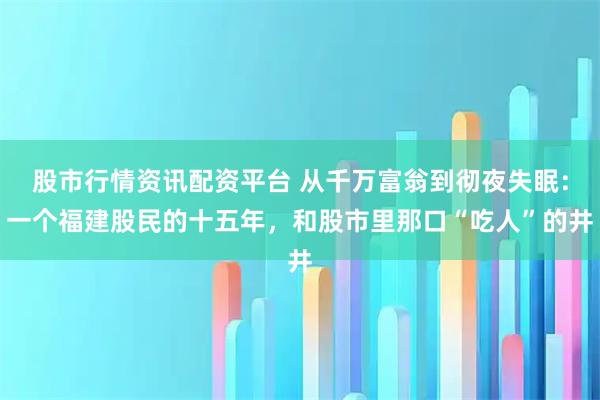 股市行情资讯配资平台 从千万富翁到彻夜失眠：一个福建股民的十五年，和股市里那口“吃人”的井