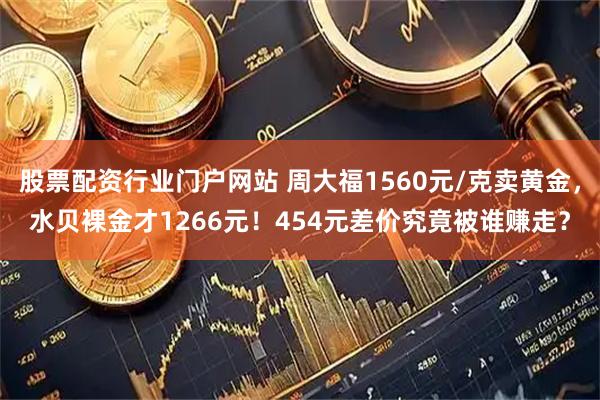 股票配资行业门户网站 周大福1560元/克卖黄金，水贝裸金才1266元！454元差价究竟被谁赚走？