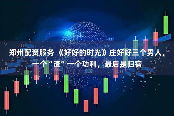郑州配资服务 《好好的时光》庄好好三个男人，一个“渣”一个功利，最后是归宿