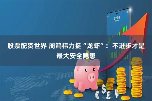 股票配资世界 周鸿祎力挺“龙虾”：不进步才是最大安全隐患