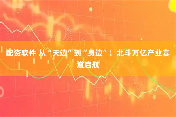 配资软件 从“天边”到“身边”！北斗万亿产业赛道启航