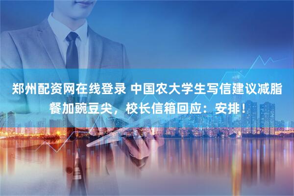 郑州配资网在线登录 中国农大学生写信建议减脂餐加豌豆尖，校长信箱回应：安排！