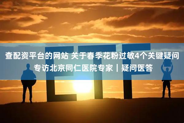 查配资平台的网站 关于春季花粉过敏4个关键疑问 专访北京同仁医院专家｜疑问医答