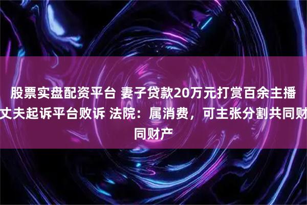 股票实盘配资平台 妻子贷款20万元打赏百余主播，丈夫起诉平台败诉 法院：属消费，可主张分割共同财产