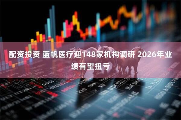 配资投资 蓝帆医疗迎148家机构调研 2026年业绩有望扭亏
